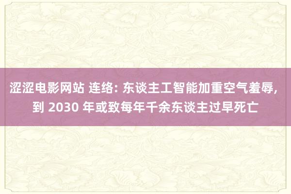 涩涩电影网站 连络: 东谈主工智能加重空气羞辱， 到 2030 年或致每年千余东谈主过早死亡