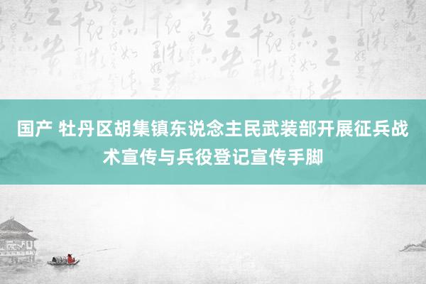 国产 牡丹区胡集镇东说念主民武装部开展征兵战术宣传与兵役登记宣传手脚