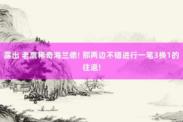 露出 老鹰稀奇海兰德! 那两边不错进行一笔3换1的往返!