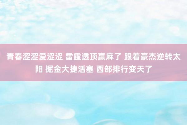 青春涩涩爱涩涩 雷霆透顶赢麻了 跟着豪杰逆转太阳 掘金大捷活塞 西部排行变天了