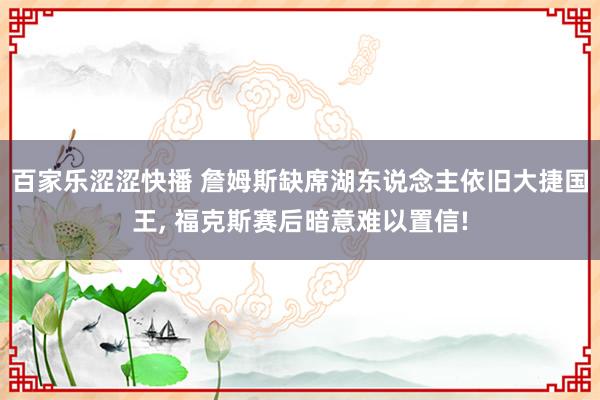 百家乐涩涩快播 詹姆斯缺席湖东说念主依旧大捷国王， 福克斯赛后暗意难以置信!