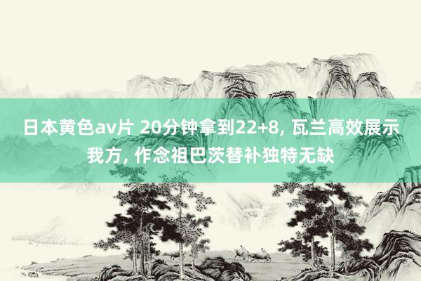 日本黄色av片 20分钟拿到22+8， 瓦兰高效展示我方， 作念祖巴茨替补独特无缺