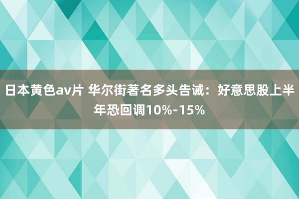 日本黄色av片 华尔街著名多头告诫：好意思股上半年恐回调10%-15%