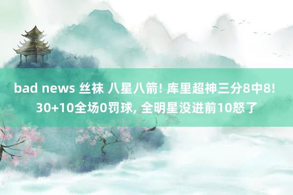 bad news 丝袜 八星八箭! 库里超神三分8中8! 30+10全场0罚球， 全明星没进前10怒了