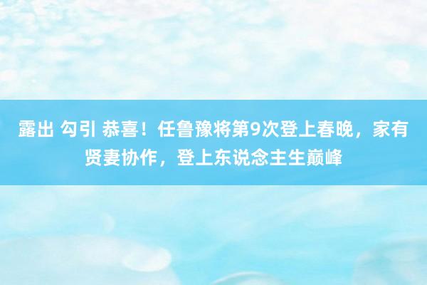 露出 勾引 恭喜！任鲁豫将第9次登上春晚，家有贤妻协作，登上东说念主生巅峰