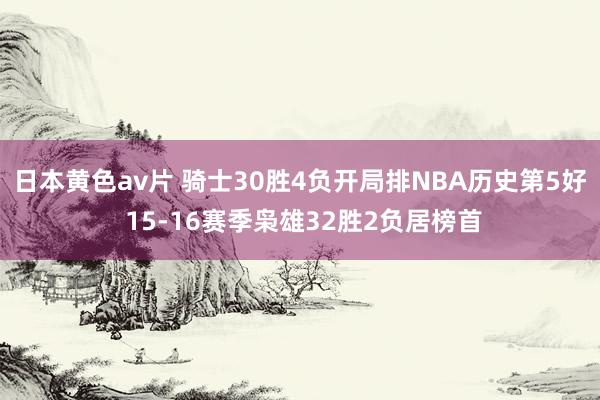 日本黄色av片 骑士30胜4负开局排NBA历史第5好 15-16赛季枭雄32胜2负居榜首