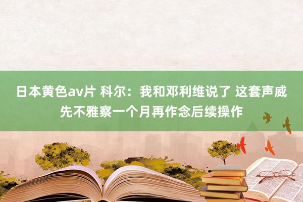 日本黄色av片 科尔：我和邓利维说了 这套声威先不雅察一个月再作念后续操作