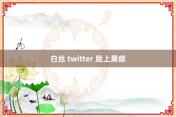 白丝 twitter 脸上黑痣