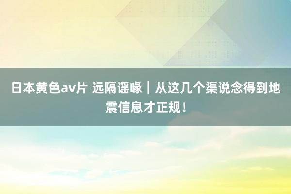 日本黄色av片 远隔谣喙｜从这几个渠说念得到地震信息才正规！