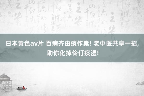 日本黄色av片 百病齐由痰作祟! 老中医共享一招， 助你化掉伶仃痰湿!