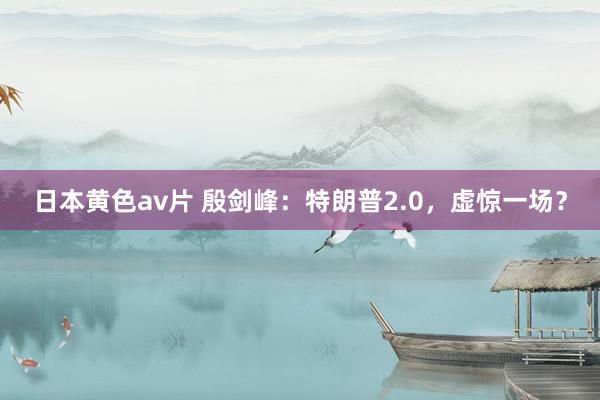 日本黄色av片 殷剑峰：特朗普2.0，虚惊一场？