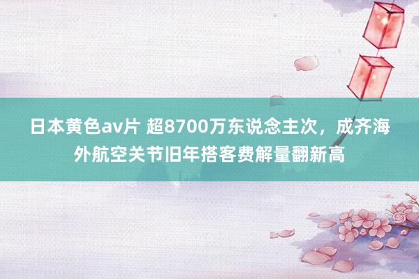 日本黄色av片 超8700万东说念主次，成齐海外航空关节旧年搭客费解量翻新高