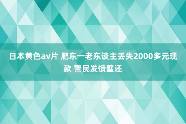 日本黄色av片 肥东一老东谈主丢失2000多元现款 警民发愤璧还