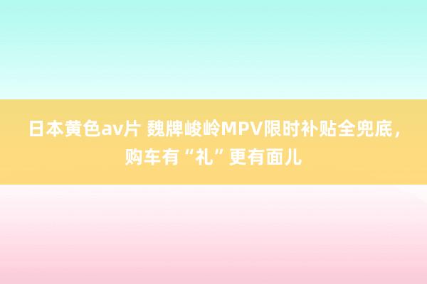 日本黄色av片 魏牌峻岭MPV限时补贴全兜底，购车有“礼”更有面儿