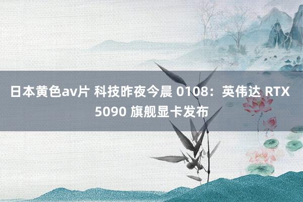 日本黄色av片 科技昨夜今晨 0108：英伟达 RTX 5090 旗舰显卡发布