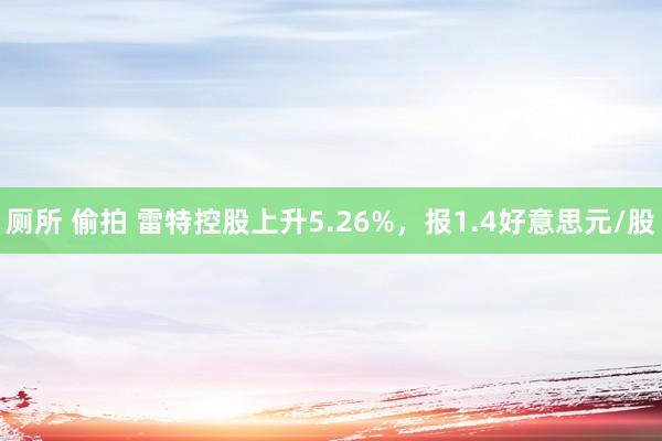 厕所 偷拍 雷特控股上升5.26%，报1.4好意思元/股