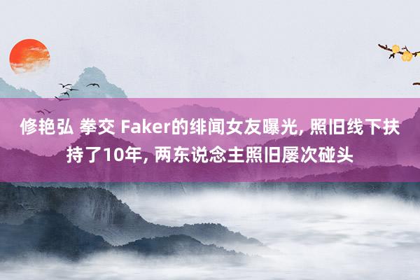 修艳弘 拳交 Faker的绯闻女友曝光， 照旧线下扶持了10年， 两东说念主照旧屡次碰头