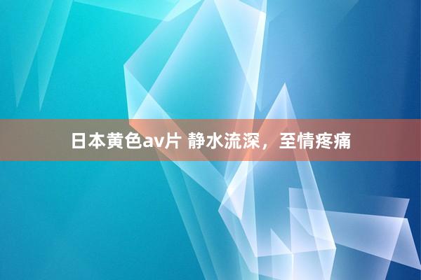 日本黄色av片 静水流深，至情疼痛