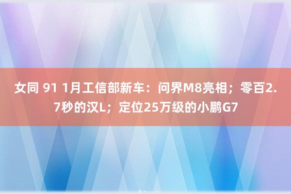 女同 91 1月工信部新车：问界M8亮相；零百2.7秒的汉L；定位25万级的小鹏G7