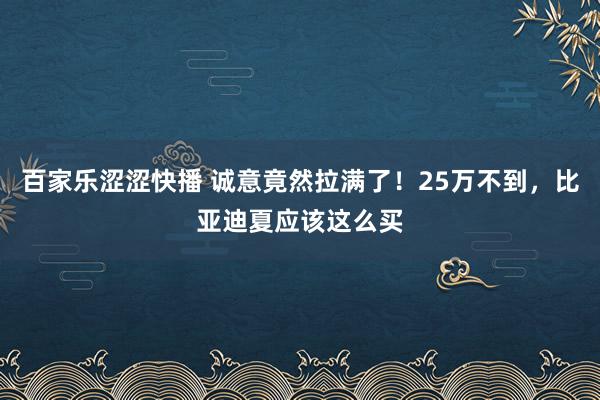 百家乐涩涩快播 诚意竟然拉满了！25万不到，比亚迪夏应该这么买