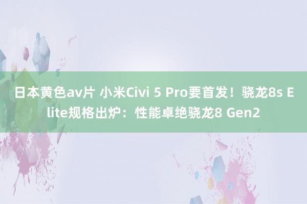 日本黄色av片 小米Civi 5 Pro要首发！骁龙8s Elite规格出炉：性能卓绝骁龙8 Gen2