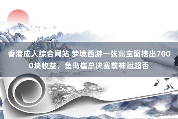 香港成人综合网站 梦境西游一张高宝图挖出7000块收益，鱼岛崔总决赛前神赋超否