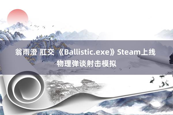 翁雨澄 肛交 《Ballistic.exe》Steam上线 物理弹谈射击模拟