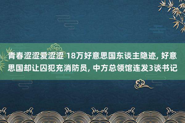 青春涩涩爱涩涩 18万好意思国东谈主隐迹， 好意思国却让囚犯充消防员， 中方总领馆连发3谈书记