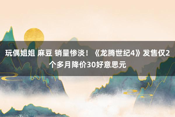 玩偶姐姐 麻豆 销量惨淡！《龙腾世纪4》发售仅2个多月降价30好意思元