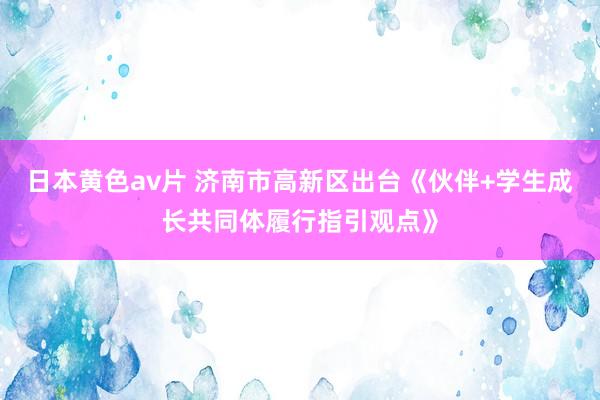 日本黄色av片 济南市高新区出台《伙伴+学生成长共同体履行指引观点》