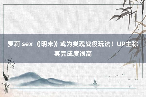 萝莉 sex 《明末》或为类魂战役玩法！UP主称其完成度很高