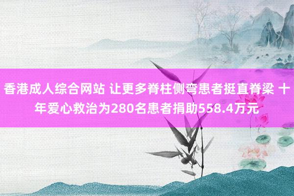 香港成人综合网站 让更多脊柱侧弯患者挺直脊梁 十年爱心救治为280名患者捐助558.4万元