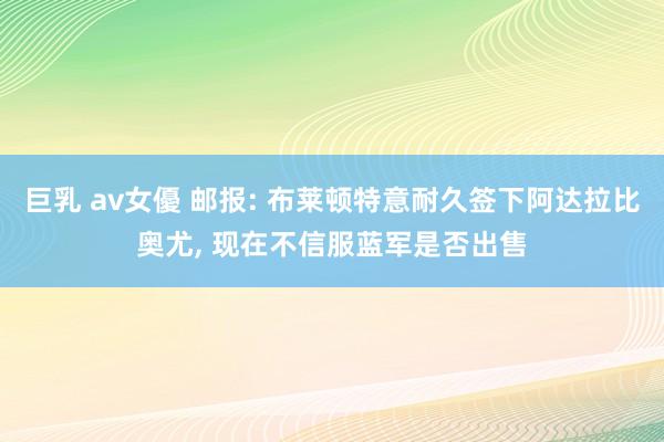 巨乳 av女優 邮报: 布莱顿特意耐久签下阿达拉比奥尤， 现在不信服蓝军是否出售