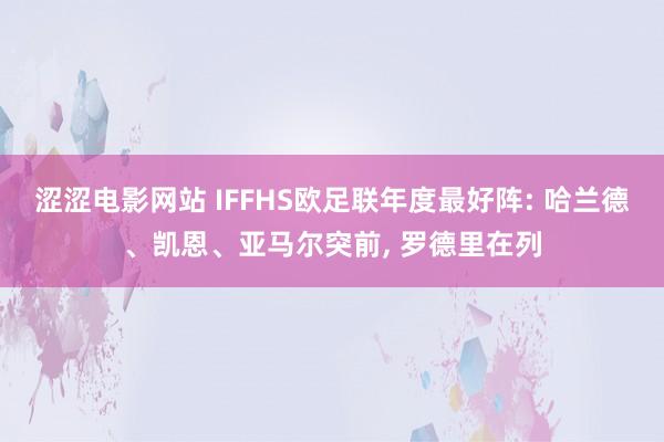 涩涩电影网站 IFFHS欧足联年度最好阵: 哈兰德、凯恩、亚马尔突前， 罗德里在列